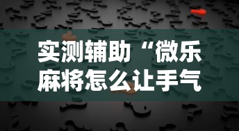 实测辅助“微乐麻将怎么让手气好	”真的有挂