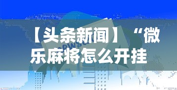 【头条新闻】“微乐麻将怎么开挂打呢教程”最新辅助详细教程