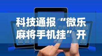 科技通报“微乐麻将手机挂”开挂方法